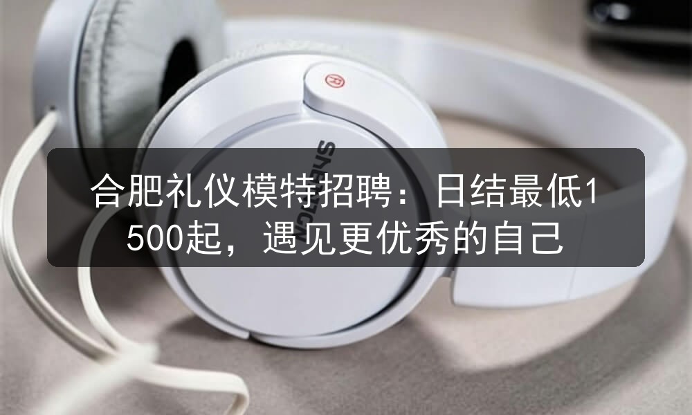 合肥礼仪模特招聘：日结最低1500起，遇见更优秀的自己