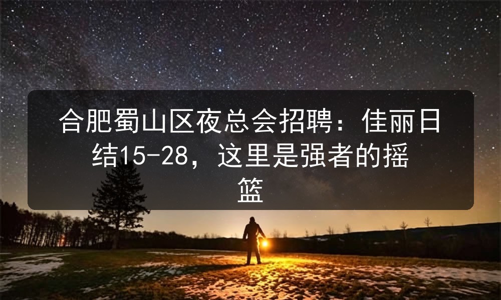 合肥蜀山区夜总会招聘：佳丽日结15-28，这里是强者的摇篮