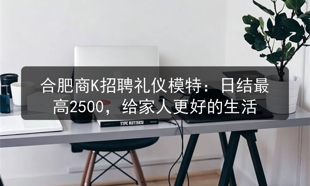合肥商K招聘礼仪模特：日结最高2500，给家人更好的生活