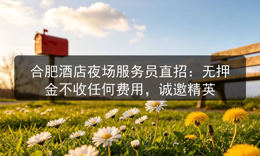 合肥酒店夜场服务员直招：无押金不收任何费用，诚邀精英