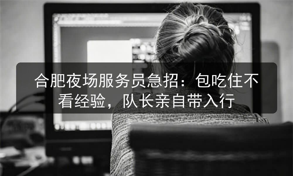 合肥夜场服务员急招：包吃住不看经验，队长亲自带入行