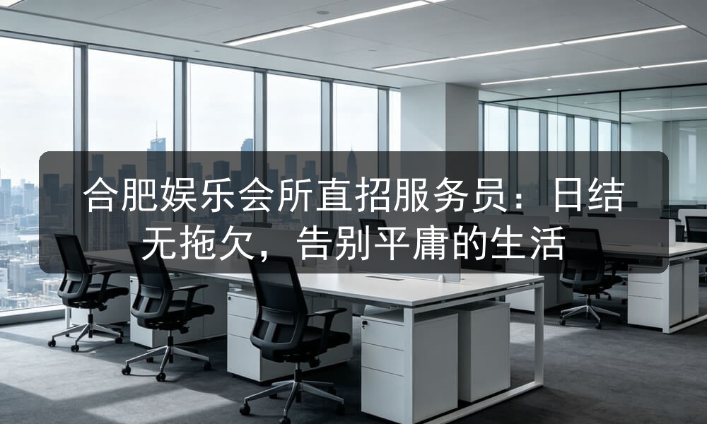 合肥娱乐会所直招服务员：日结无拖欠，告别平庸的生活